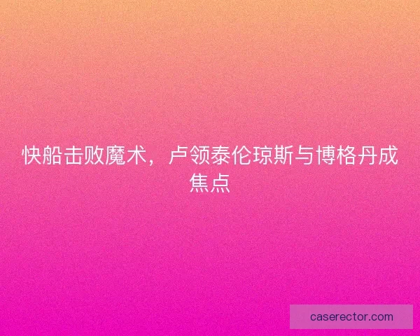 快船击败魔术，卢领泰伦琼斯与博格丹成焦点