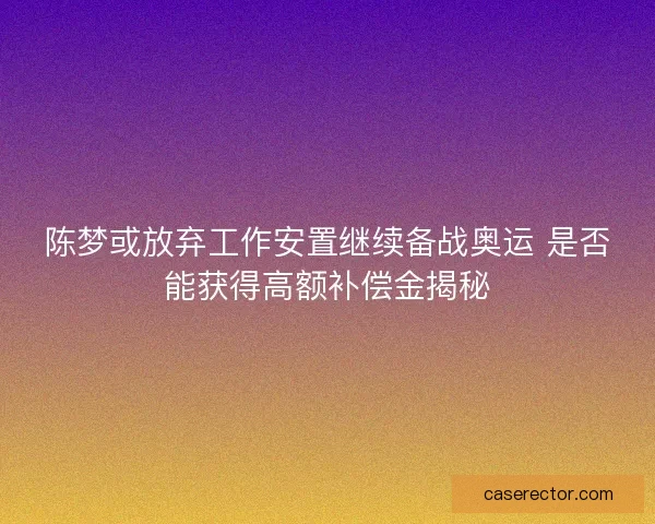 陈梦或放弃工作安置继续备战奥运 是否能获得高额补偿金揭秘