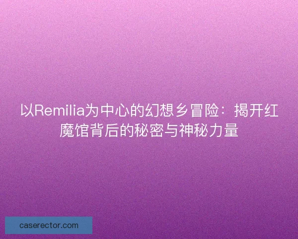 以Remilia为中心的幻想乡冒险：揭开红魔馆背后的秘密与神秘力量