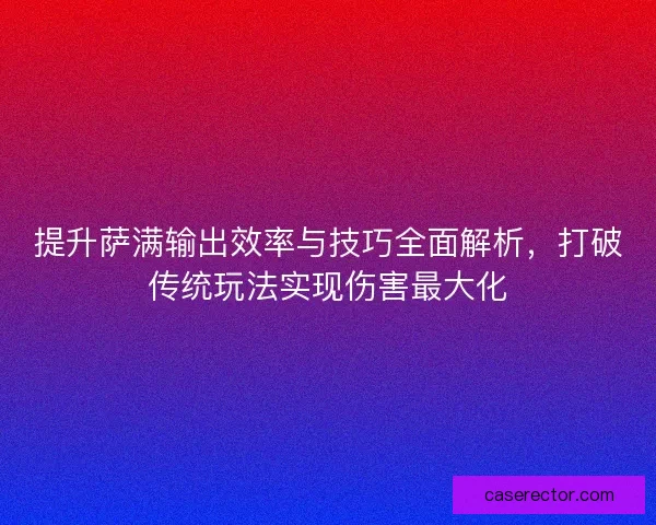 提升萨满输出效率与技巧全面解析，打破传统玩法实现伤害最大化
