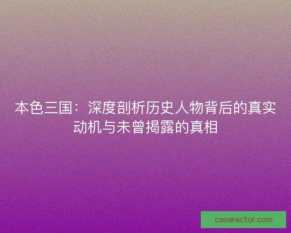 本色三国：深度剖析历史人物背后的真实动机与未曾揭露的真相
