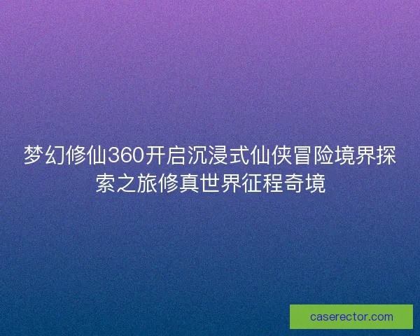 梦幻修仙360开启沉浸式仙侠冒险境界探索之旅修真世界征程奇境 梦幻修仙360开启沉浸式仙侠冒险境界探索之旅修真世界征程奇境