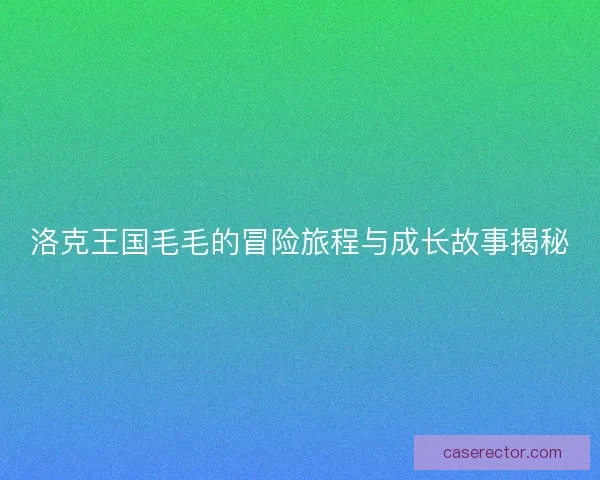 洛克王国毛毛的冒险旅程与成长故事揭秘