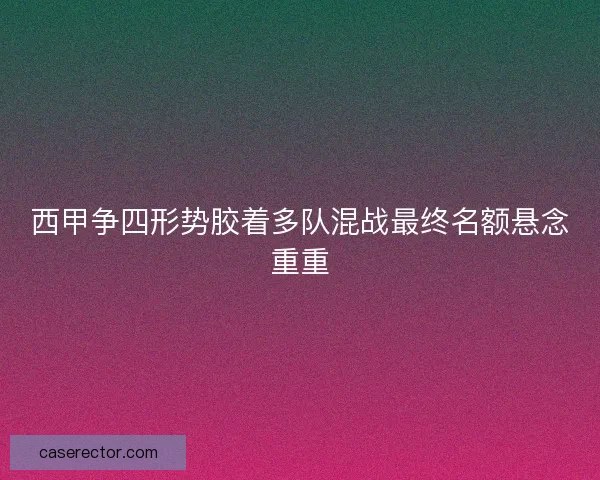 西甲争四形势胶着多队混战最终名额悬念重重