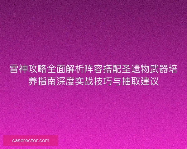 雷神攻略全面解析阵容搭配圣遗物武器培养指南深度实战技巧与抽取建议
