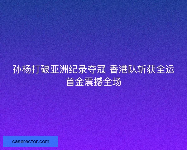孙杨打破亚洲纪录夺冠 香港队斩获全运首金震撼全场