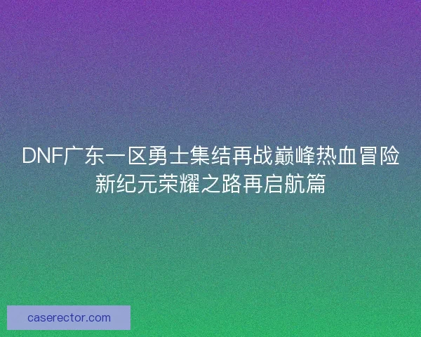 DNF广东一区勇士集结再战巅峰热血冒险新纪元荣耀之路再启航篇 DNF广东一区勇士集结再战巅峰热血冒险新纪元荣耀之路再启航篇