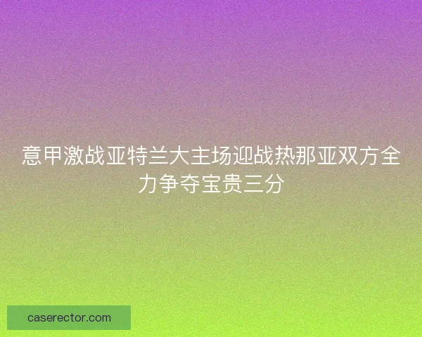 意甲激战亚特兰大主场迎战热那亚双方全力争夺宝贵三分