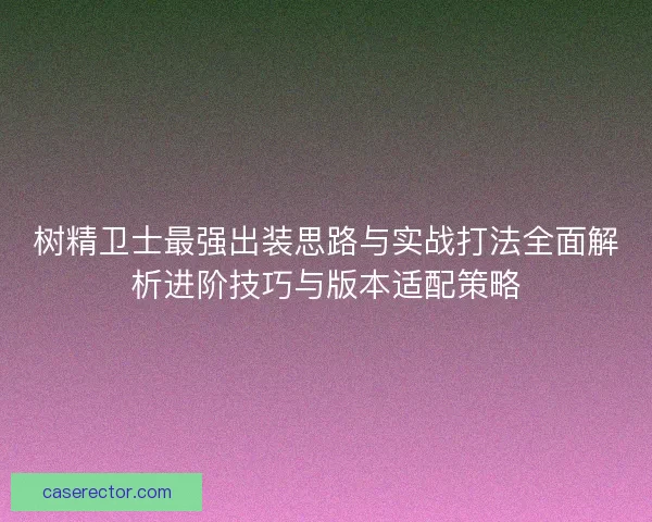 树精卫士最强出装思路与实战打法全面解析进阶技巧与版本适配策略