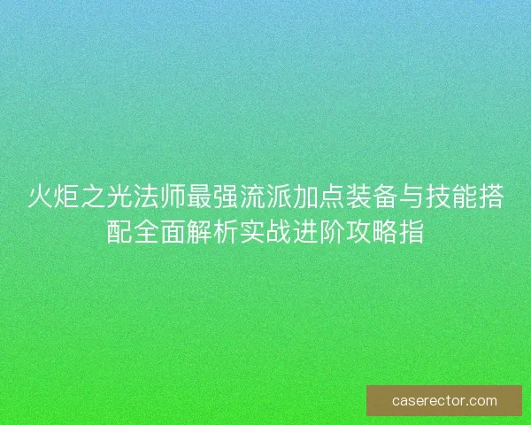火炬之光法师最强流派加点装备与技能搭配全面解析实战进阶攻略指