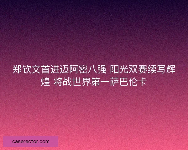 郑钦文首进迈阿密八强 阳光双赛续写辉煌 将战世界第一萨巴伦卡