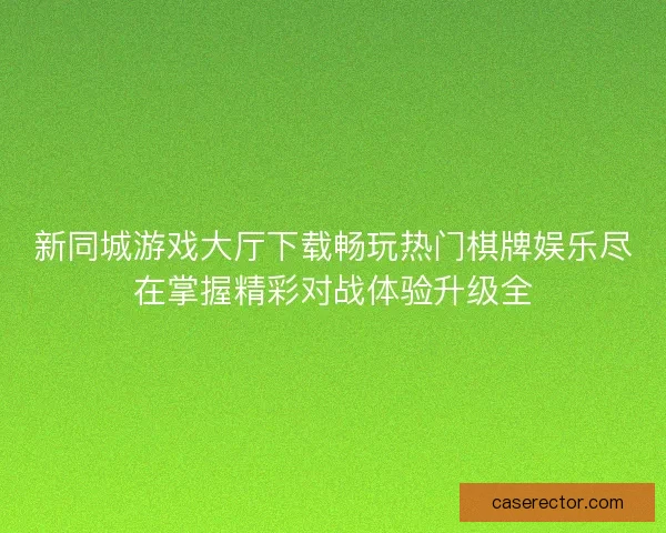 新同城游戏大厅下载畅玩热门棋牌娱乐尽在掌握精彩对战体验升级全