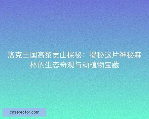 洛克王国高黎贡山探秘：揭秘这片神秘森林的生态奇观与动植物宝藏