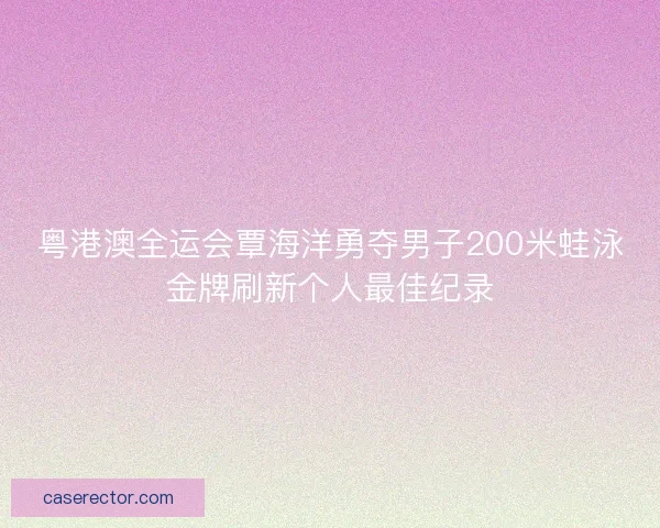 粤港澳全运会覃海洋勇夺男子200米蛙泳金牌刷新个人最佳纪录