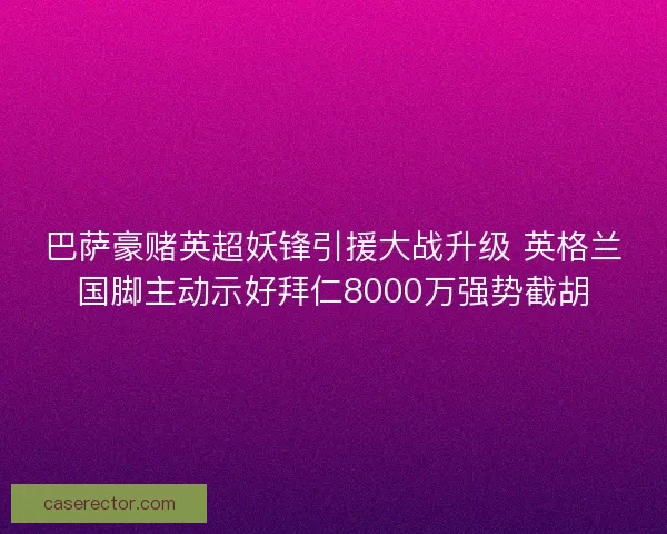 巴萨豪赌英超妖锋引援大战升级 英格兰国脚主动示好拜仁8000万强势截胡