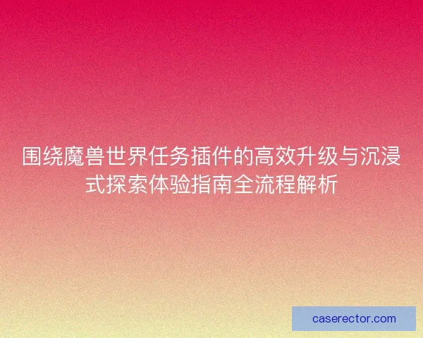 围绕魔兽世界任务插件的高效升级与沉浸式探索体验指南全流程解析