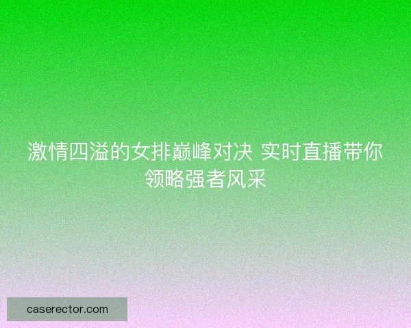 激情四溢的女排巅峰对决 实时直播带你领略强者风采