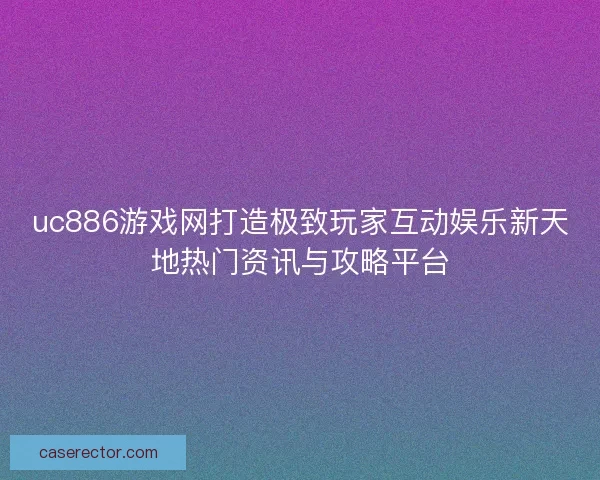 uc886游戏网打造极致玩家互动娱乐新天地热门资讯与攻略平台