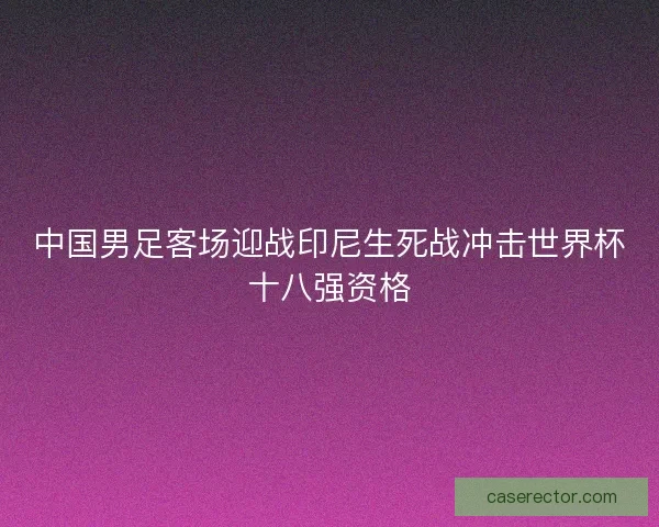 中国男足客场迎战印尼生死战冲击世界杯十八强资格