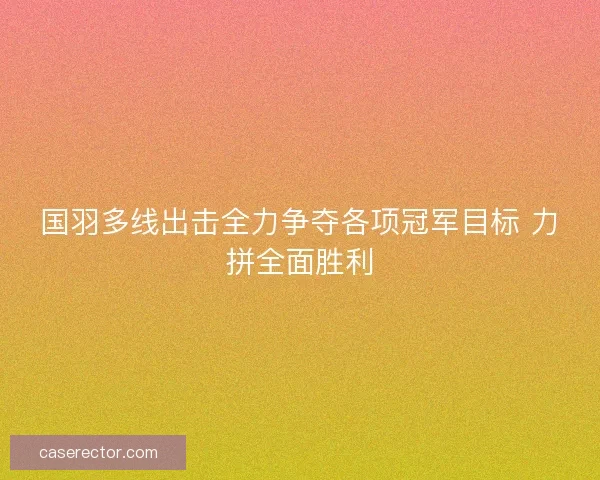 国羽多线出击全力争夺各项冠军目标 力拼全面胜利