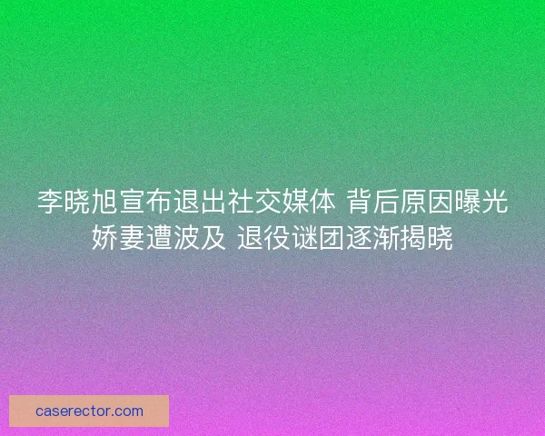 李晓旭宣布退出社交媒体 背后原因曝光娇妻遭波及 退役谜团逐渐揭晓