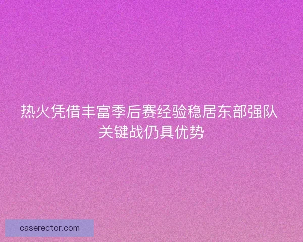 热火凭借丰富季后赛经验稳居东部强队 关键战仍具优势
