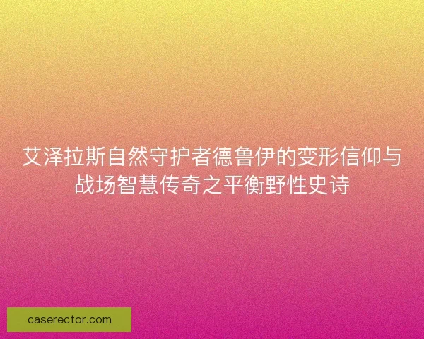 艾泽拉斯自然守护者德鲁伊的变形信仰与战场智慧传奇之平衡野性史诗