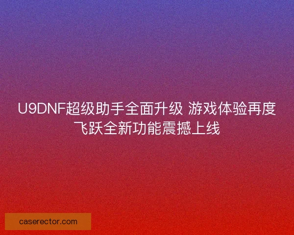 U9DNF超级助手全面升级 游戏体验再度飞跃全新功能震撼上线