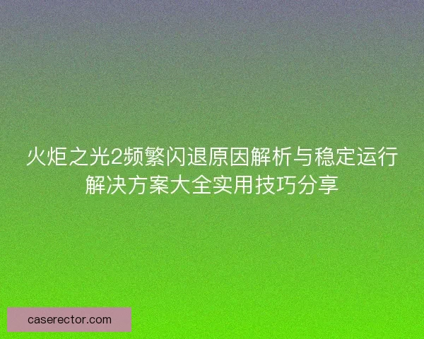 火炬之光2频繁闪退原因解析与稳定运行解决方案大全实用技巧分享