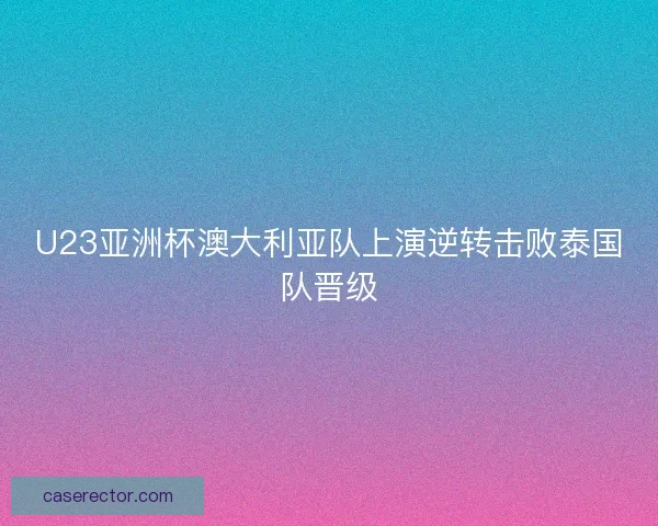 U23亚洲杯澳大利亚队上演逆转击败泰国队晋级