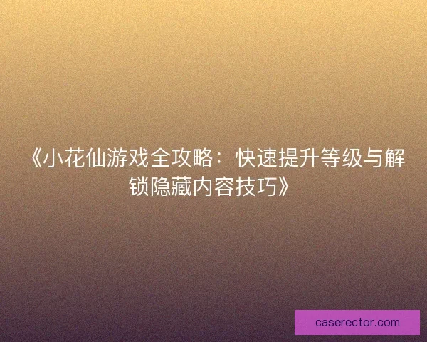 《小花仙游戏全攻略:快速提升等级与解锁隐藏内容技巧》 《小花仙游戏全攻略:快速提升等级与解锁隐藏内容技巧》