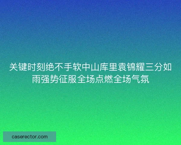 关键时刻绝不手软中山库里袁锦耀三分如雨强势征服全场点燃全场气氛 关键时刻绝不手软中山库里袁锦耀三分如雨强势征服全场点燃全场气氛