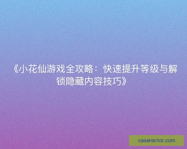 《小花仙游戏全攻略：快速提升等级与解锁隐藏内容技巧》