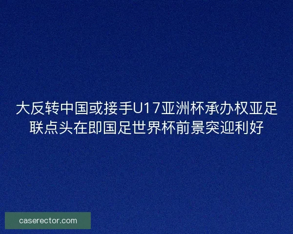 大反转中国或接手U17亚洲杯承办权亚足联点头在即国足世界杯前景突迎利好 大反转中国或接手U17亚洲杯承办权亚足联点头在即国足世界杯前景突迎利好