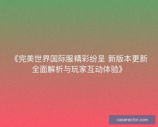 《完美世界国际服精彩纷呈 新版本更新全面解析与玩家互动体验》