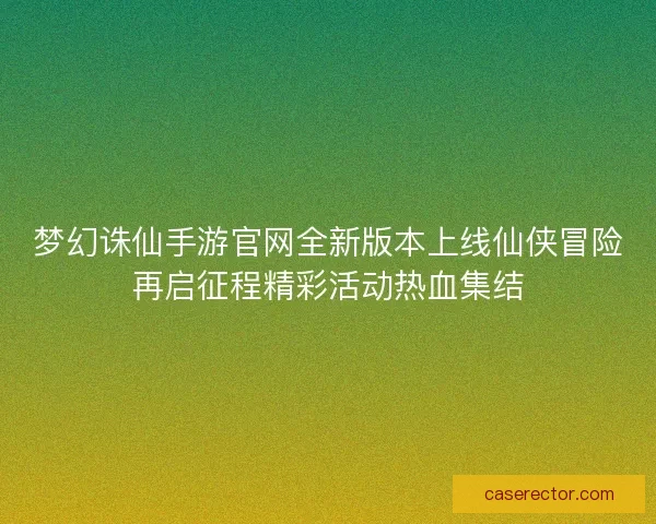 梦幻诛仙手游官网全新版本上线仙侠冒险再启征程精彩活动热血集结 梦幻诛仙手游官网全新版本上线仙侠冒险再启征程精彩活动热血集结